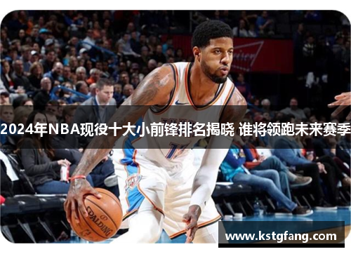 2024年NBA现役十大小前锋排名揭晓 谁将领跑未来赛季