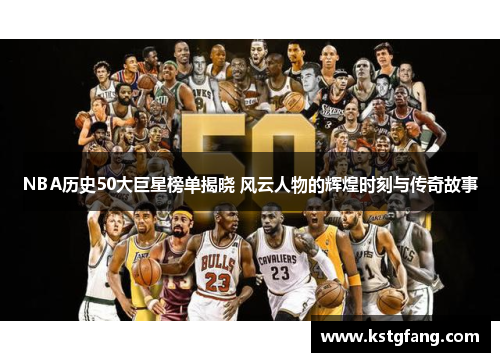 NBA历史50大巨星榜单揭晓 风云人物的辉煌时刻与传奇故事