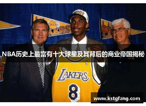 NBA历史上最富有十大球星及其背后的商业帝国揭秘